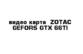 видео карта  ZOTAC GEFORS GTX 66TI